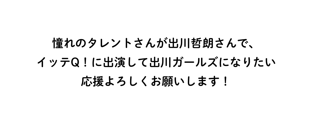 憧れのタレントさんが出川哲朗さんで イッテQ に出演して出川ガールズになりたい 応援よろしくお願いします